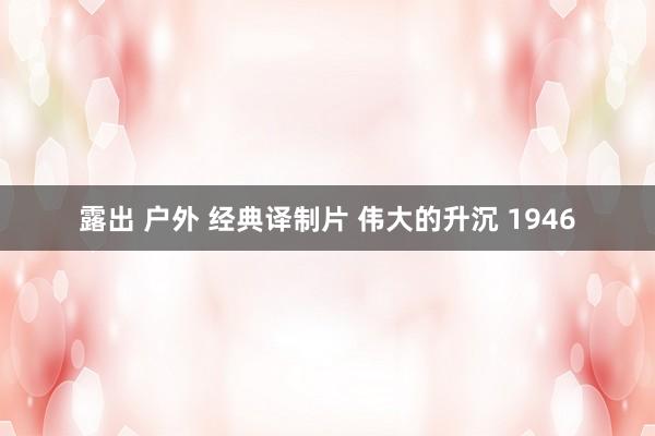 露出 户外 经典译制片 伟大的升沉 1946