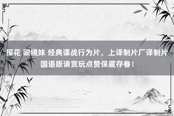 探花 眼镜妹 经典谍战行为片，上译制片厂译制片国语版请赏玩点赞保藏存眷！